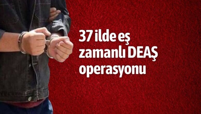 37 ilde eş zamanlı DEAŞ operasyonu